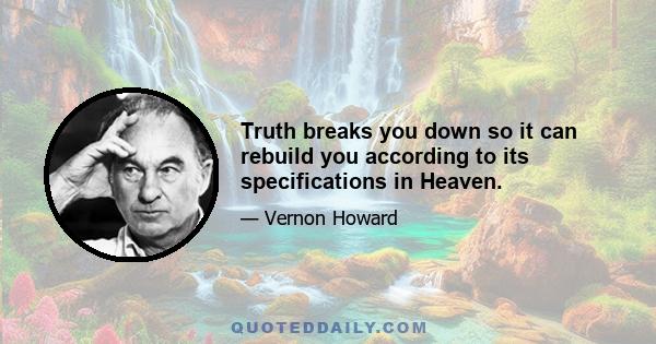 Truth breaks you down so it can rebuild you according to its specifications in Heaven.