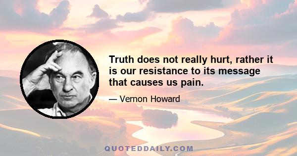 Truth does not really hurt, rather it is our resistance to its message that causes us pain.