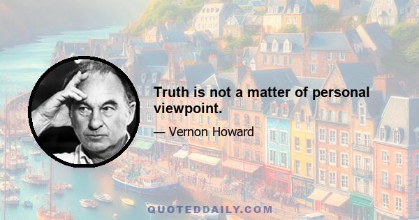 Truth is not a matter of personal viewpoint.