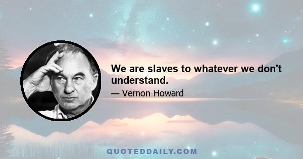 We are slaves to whatever we don't understand.