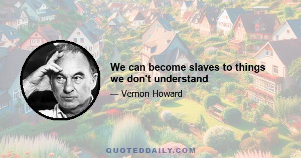 We can become slaves to things we don't understand