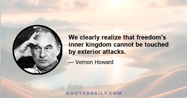 We clearly realize that freedom's inner kingdom cannot be touched by exterior attacks.