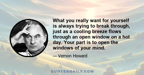 What you really want for yourself is always trying to break through, just as a cooling breeze flows through an open window on a hot day. Your part is to open the windows of your mind.