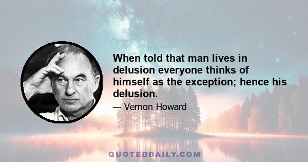 When told that man lives in delusion everyone thinks of himself as the exception; hence his delusion.