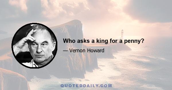 Who asks a king for a penny?