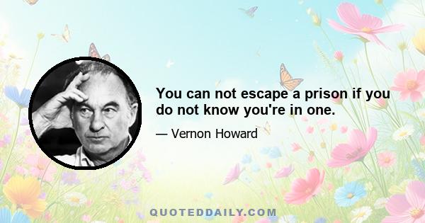 You can not escape a prison if you do not know you're in one.