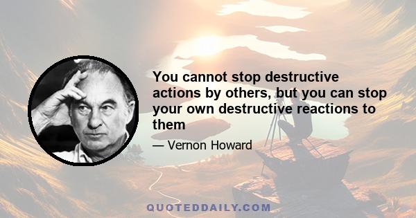 You cannot stop destructive actions by others, but you can stop your own destructive reactions to them