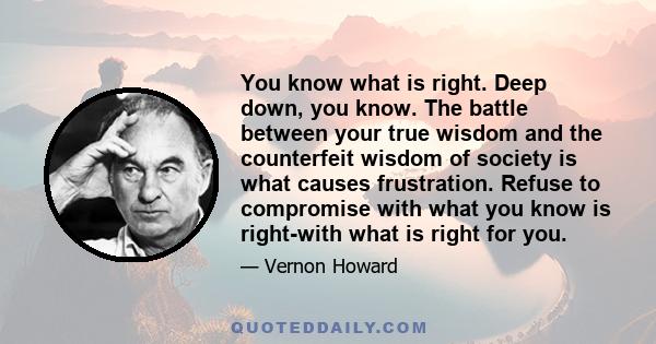 You know what is right. Deep down, you know. The battle between your true wisdom and the counterfeit wisdom of society is what causes frustration. Refuse to compromise with what you know is right-with what is right for