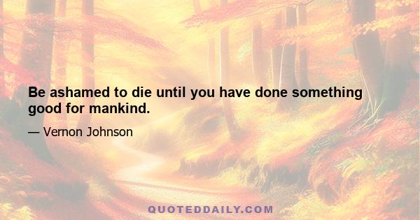 Be ashamed to die until you have done something good for mankind.