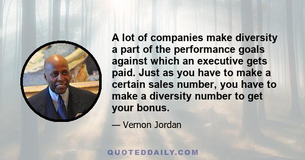 A lot of companies make diversity a part of the performance goals against which an executive gets paid. Just as you have to make a certain sales number, you have to make a diversity number to get your bonus.