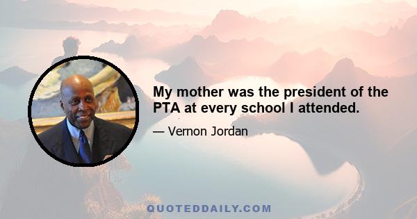 My mother was the president of the PTA at every school I attended.