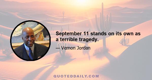 September 11 stands on its own as a terrible tragedy.