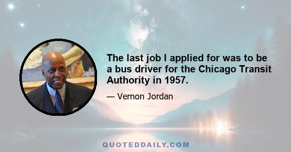 The last job I applied for was to be a bus driver for the Chicago Transit Authority in 1957.