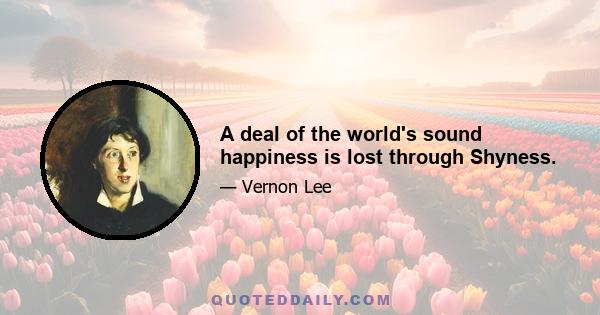 A deal of the world's sound happiness is lost through Shyness.