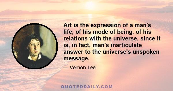 Art is the expression of a man's life, of his mode of being, of his relations with the universe, since it is, in fact, man's inarticulate answer to the universe's unspoken message.