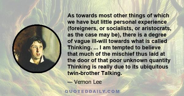 As towards most other things of which we have but little personal experience (foreigners, or socialists, or aristocrats, as the case may be), there is a degree of vague ill-will towards what is called Thinking. ... I am 