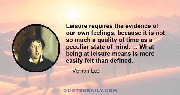 Leisure requires the evidence of our own feelings, because it is not so much a quality of time as a peculiar state of mind. ... What being at leisure means is more easily felt than defined.