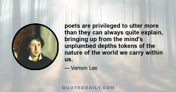 poets are privileged to utter more than they can always quite explain, bringing up from the mind's unplumbed depths tokens of the nature of the world we carry within us.