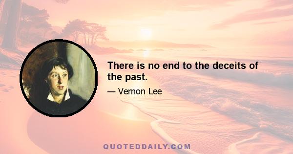 There is no end to the deceits of the past.