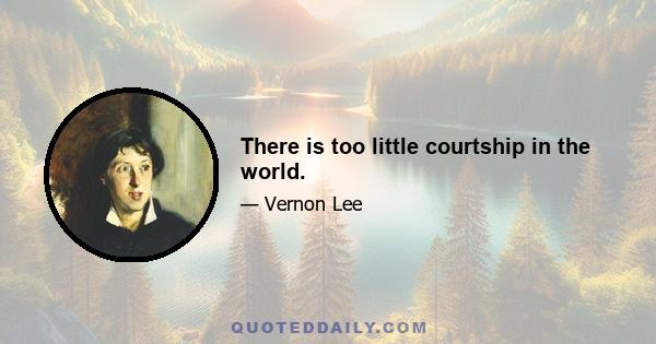 There is too little courtship in the world.