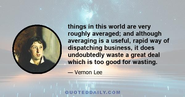 things in this world are very roughly averaged; and although averaging is a useful, rapid way of dispatching business, it does undoubtedly waste a great deal which is too good for wasting.