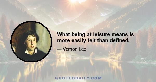 What being at leisure means is more easily felt than defined.