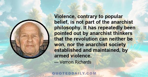 Violence, contrary to popular belief, is not part of the anarchist philosophy. It has repeatedly been pointed out by anarchist thinkers that the revolution can neither be won, nor the anarchist society established and