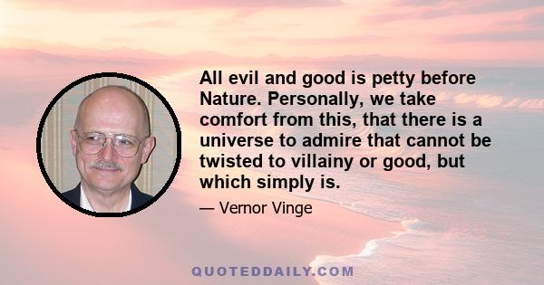 All evil and good is petty before Nature. Personally, we take comfort from this, that there is a universe to admire that cannot be twisted to villainy or good, but which simply is.