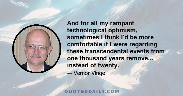 And for all my rampant technological optimism, sometimes I think I'd be more comfortable if I were regarding these transcendental events from one thousand years remove... instead of twenty.