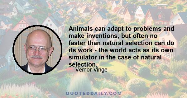 Animals can adapt to problems and make inventions, but often no faster than natural selection can do its work - the world acts as its own simulator in the case of natural selection.