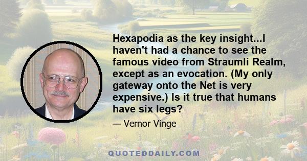 Hexapodia as the key insight...I haven't had a chance to see the famous video from Straumli Realm, except as an evocation. (My only gateway onto the Net is very expensive.) Is it true that humans have six legs?