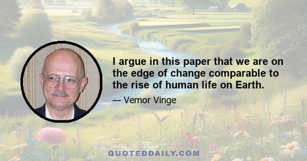 I argue in this paper that we are on the edge of change comparable to the rise of human life on Earth.