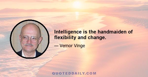 Intelligence is the handmaiden of flexibility and change.