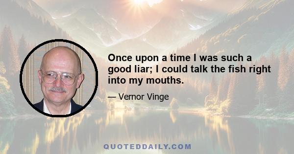 Once upon a time I was such a good liar; I could talk the fish right into my mouths.