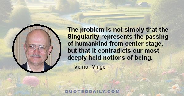 The problem is not simply that the Singularity represents the passing of humankind from center stage, but that it contradicts our most deeply held notions of being.