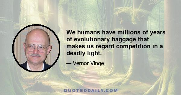 We humans have millions of years of evolutionary baggage that makes us regard competition in a deadly light.