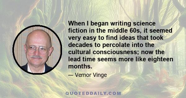 When I began writing science fiction in the middle 60s, it seemed very easy to find ideas that took decades to percolate into the cultural consciousness; now the lead time seems more like eighteen months.