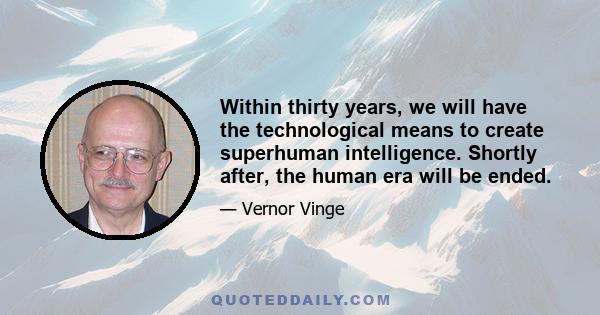 Within thirty years, we will have the technological means to create superhuman intelligence. Shortly after, the human era will be ended.