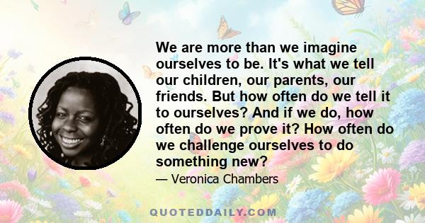 We are more than we imagine ourselves to be. It's what we tell our children, our parents, our friends. But how often do we tell it to ourselves? And if we do, how often do we prove it? How often do we challenge