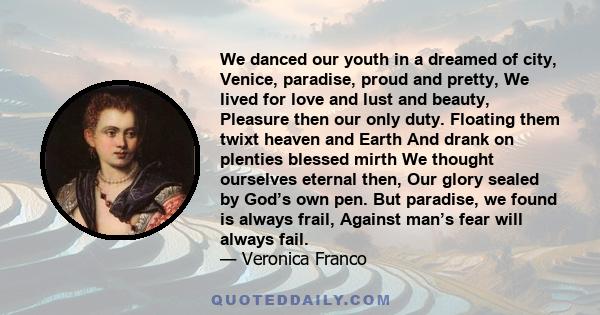 We danced our youth in a dreamed of city, Venice, paradise, proud and pretty, We lived for love and lust and beauty, Pleasure then our only duty. Floating them twixt heaven and Earth And drank on plenties blessed mirth