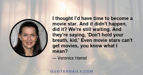 I thought I'd have time to become a movie star. And it didn't happen, did it? We're still waiting. And they're saying, 'Don't hold your breath, kid.' Even movie stars can't get movies, you know what I mean?