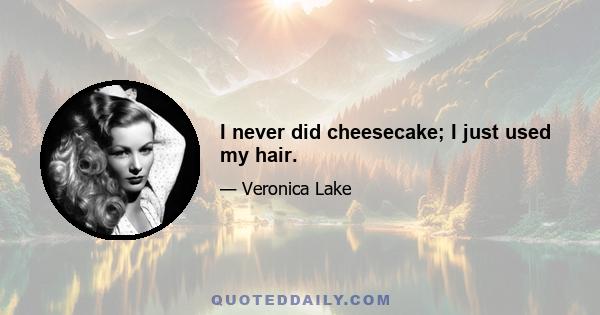 I never did cheesecake; I just used my hair.