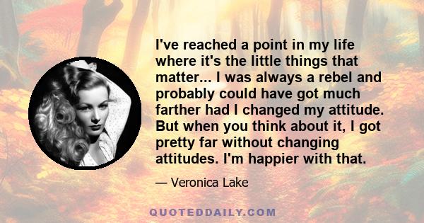 I've reached a point in my life where it's the little things that matter... I was always a rebel and probably could have got much farther had I changed my attitude. But when you think about it, I got pretty far without