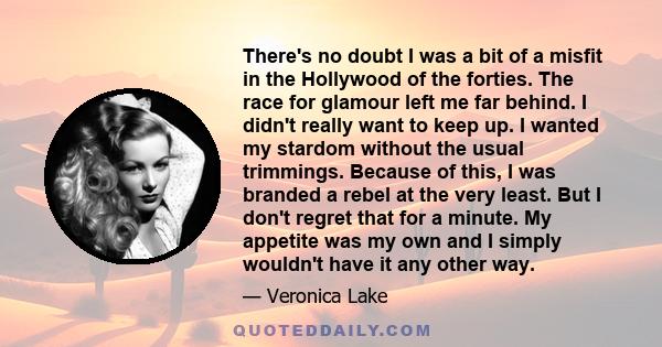 There's no doubt I was a bit of a misfit in the Hollywood of the forties. The race for glamour left me far behind. I didn't really want to keep up. I wanted my stardom without the usual trimmings. Because of this, I was 