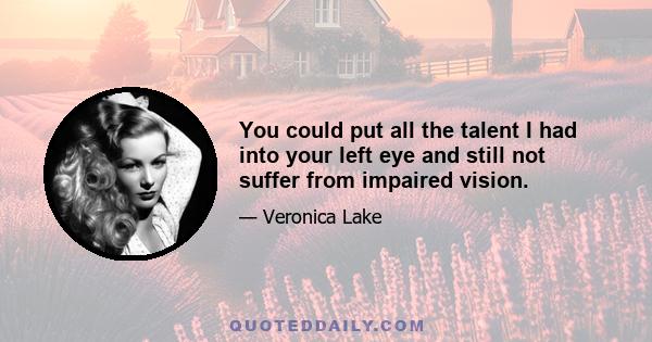 You could put all the talent I had into your left eye and still not suffer from impaired vision.