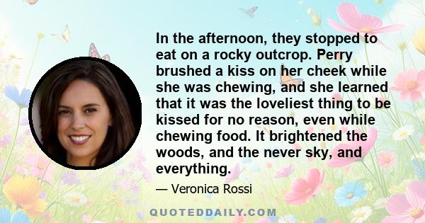 In the afternoon, they stopped to eat on a rocky outcrop. Perry brushed a kiss on her cheek while she was chewing, and she learned that it was the loveliest thing to be kissed for no reason, even while chewing food. It