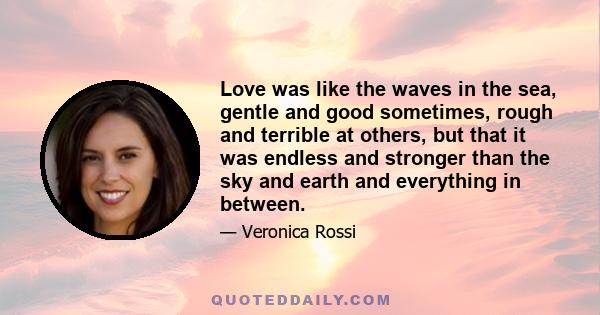 Love was like the waves in the sea, gentle and good sometimes, rough and terrible at others, but that it was endless and stronger than the sky and earth and everything in between.