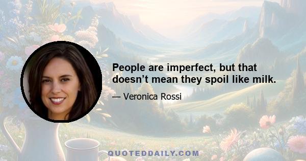 People are imperfect, but that doesn’t mean they spoil like milk.