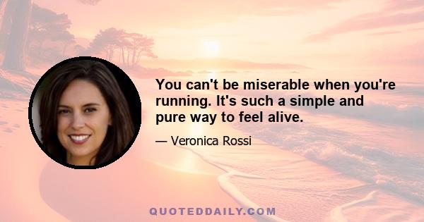 You can't be miserable when you're running. It's such a simple and pure way to feel alive.