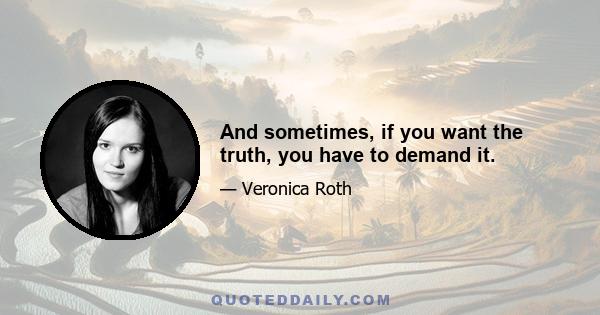 And sometimes, if you want the truth, you have to demand it.